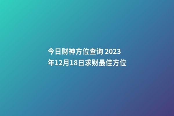 今日财神方位查询 2023年12月18日求财最佳方位